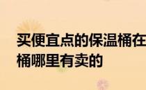 买便宜点的保温桶在哪里买 我想了解下保温桶哪里有卖的 