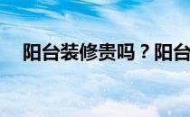 阳台装修贵吗？阳台怎么装修？实用吗？