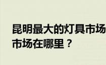 昆明最大的灯具市场 告诉我昆明最大的灯具市场在哪里？