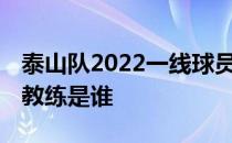 泰山队2022一线球员全员名单 山东泰山队主教练是谁 