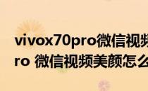 vivox70pro微信视频美颜怎么开 vivoX70Pro 微信视频美颜怎么开 