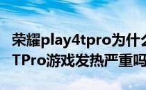 荣耀play4tpro为什么打游戏发热 荣耀Play6TPro游戏发热严重吗 