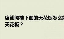 店铺阁楼下面的天花板怎么好看？谁能告诉我如何给阁楼装天花板？