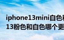 iphone13mini白色和黑色哪个好看 iPhone13粉色和白色哪个更好看 