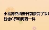 小雷德克纳普日前接受了采访他表示曼城和利物浦风格不同就像C罗和梅西一样