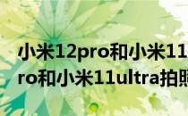 小米12pro和小米11ultra续航对比 小米12pro和小米11ultra拍照对比 