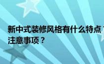 新中式装修风格有什么特点？新中式装修风格有什么特点和注意事项？