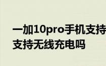 一加10pro手机支持无线充电吗 一加10Pro支持无线充电吗 