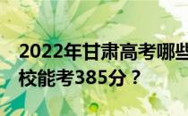 2022年甘肃高考哪些高校能考385分 哪些院校能考385分？