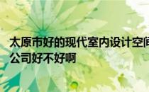 太原市好的现代室内设计空间 太原市简约空间装饰设计有限公司好不好啊 