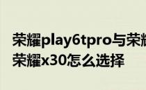 荣耀play6tpro与荣耀v30 荣耀play6tpro和荣耀x30怎么选择 