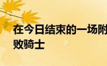 在今日结束的一场附加赛中篮网115-108击败骑士