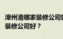 漳州港哪家装修公司好？求神告诉我漳州哪家装修公司好？