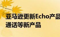 亚马逊更新Echo产品线 推出视频通话、语音通话等新产品