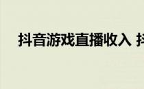 抖音游戏直播收入 抖音直播收入怎么算 