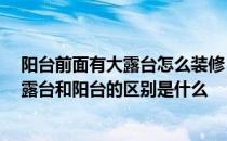 阳台前面有大露台怎么装修 有知道露台花园怎么装修的吗 露台和阳台的区别是什么 