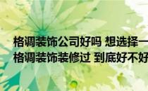 格调装饰公司好吗 想选择一家口碑不错的装修公司 有谁在格调装饰装修过 到底好不好 来说说吧 