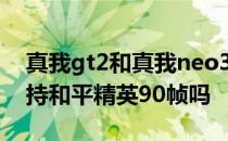 真我gt2和真我neo3怎么选 真我GTneo3支持和平精英90帧吗 