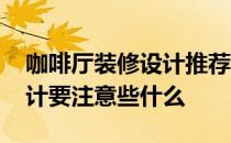 咖啡厅装修设计推荐 问问特色咖啡厅装修设计要注意些什么 