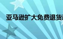 亚马逊扩大免费退货政策 但仅针对节假日