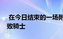  在今日结束的一场附加赛中篮网115-108击败骑士