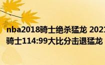 nba2018骑士绝杀猛龙 2021-2022NBA常规赛12.27战报：骑士114:99大比分击退猛龙 