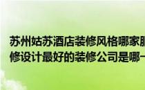 苏州姑苏酒店装修风格哪家服务好 问一下有清楚苏州酒店装修设计最好的装修公司是哪一家的吗 