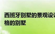 西班牙别墅的景观设计风格如何设计西班牙风格的别墅