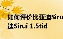 如何评价比亚迪Sirui 1.5TID 如何配置比亚迪Sirui 1.5tid