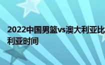 2022中国男篮vs澳大利亚比赛 2022男篮世预赛中国vs澳大利亚时间 