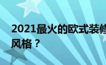 2021最火的欧式装修风格如何装修欧式装修风格？