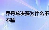 乔丹总决赛为什么不会输 乔丹为什么总决赛不输 