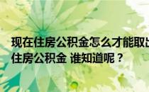 现在住房公积金怎么才能取出来？我想知道如何取出所有的住房公积金 谁知道呢？