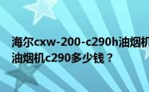 海尔cxw-200-c290h油烟机拆解洗涤教程 求大神回答海尔油烟机c290多少钱？