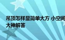 吊顶怎样显简单大方 小空间吊顶一般怎么吊顶比较好呢 求大神解答 