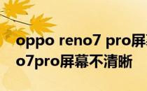 oppo reno7 pro屏幕显示怎么样 opporeno7pro屏幕不清晰 