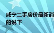 咸宁二手房价最新消息 咸宁二手房价格了解的说下 