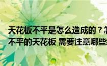 天花板不平是怎么造成的？怎么解决？专家谈如何处理顶部不平的天花板 需要注意哪些细节？