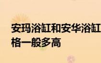 安玛浴缸和安华浴缸哪个好 安华按摩浴缸价格一般多高 