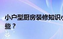 小户型厨房装修知识小户型厨房装修技巧有哪些？