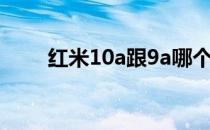 红米10a跟9a哪个好 红米10A多重 