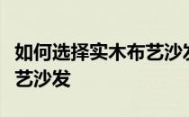 如何选择实木布艺沙发？了解如何购买实木布艺沙发