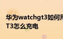 华为watchgt3如何用手机充电 华为watchGT3怎么充电 