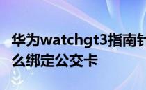 华为watchgt3指南针设置 华为watchGT3怎么绑定公交卡 