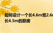 如何设计一个长4.6m宽2.6m的厨房 如何设计一个宽2.5m长4.5m的厨房