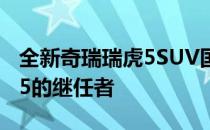 全新奇瑞瑞虎5SUV国内首张照片是现款瑞虎5的继任者