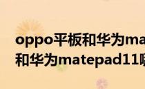 oppo平板和华为mate 11哪个好 oppopad和华为matepad11哪个好 