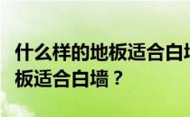 什么样的地板适合白墙？谁知道什么颜色的地板适合白墙？