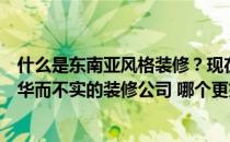 什么是东南亚风格装修？现在东南亚风已经抛弃了沈阳一些华而不实的装修公司 哪个更好？