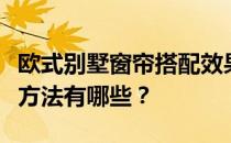 欧式别墅窗帘搭配效果图欧式装修窗帘的搭配方法有哪些？